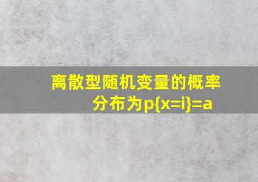 离散型随机变量的概率分布为p{x=i}=a